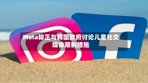 Meta称正与韩国政府讨论儿童社交媒体限制措施