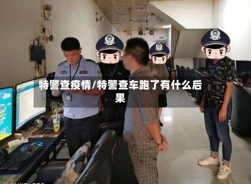 特警查疫情/特警查车跑了有什么后果-第2张图片