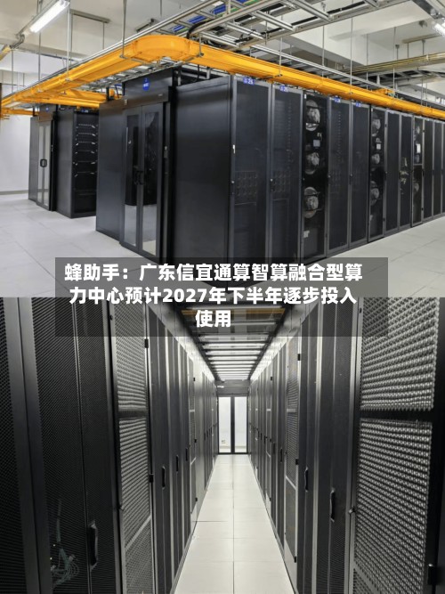 蜂助手:广东信宜通算智算融合型算力中心预计2027年下半年逐步投入使用