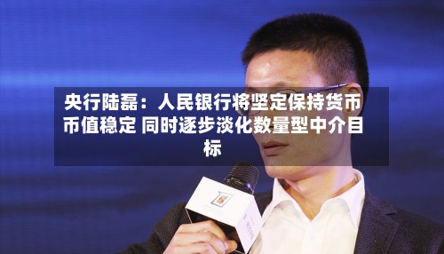 央行陆磊：人民银行将坚定保持货币币值稳定 同时逐步淡化数量型中介目标