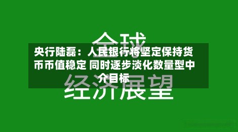 央行陆磊：人民银行将坚定保持货币币值稳定 同时逐步淡化数量型中介目标-第2张图片