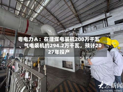 粤电力A:在建煤电装机200万千瓦、气电装机约294.2万千瓦,预计2027年投产