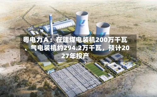 粤电力Ａ：在建煤电装机200万千瓦、气电装机约294.2万千瓦，预计2027年投产-第2张图片
