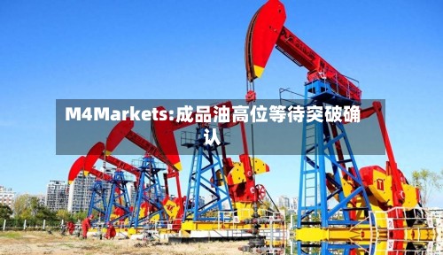 M4Markets:成品油高位等待突破确认-第2张图片