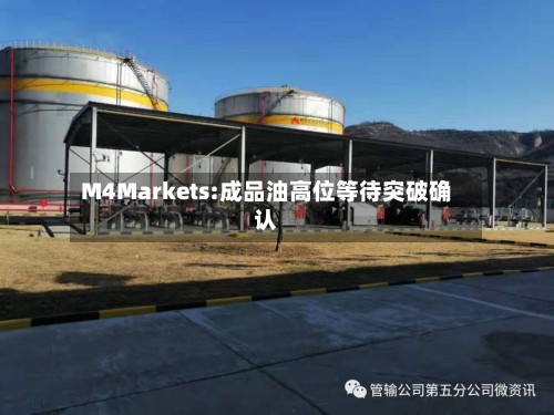 M4Markets:成品油高位等待突破确认