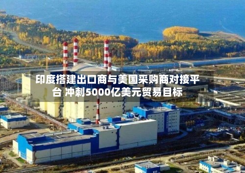 印度搭建出口商与美国采购商对接平台 冲刺5000亿美元贸易目标-第3张图片