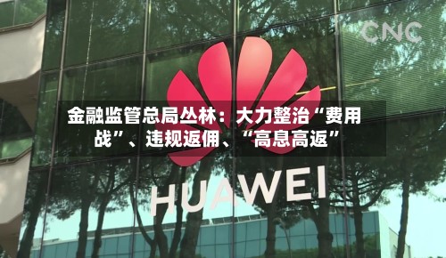 金融监管总局丛林：大力整治“费用战”、违规返佣、“高息高返”