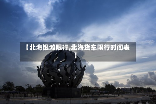 【北海银滩限行,北海货车限行时间表】-第2张图片