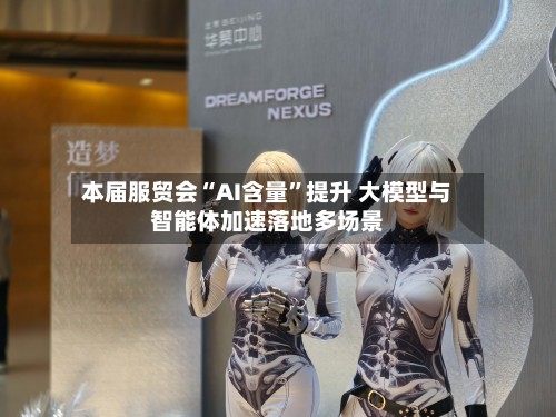 本届服贸会“AI含量”提升 大模型与智能体加速落地多场景