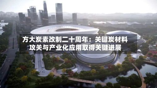 方大炭素改制二十周年:关键炭材料攻关与产业化应用取得关键进展
