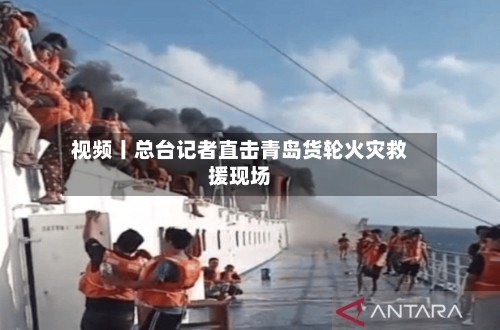 视频丨总台记者直击青岛货轮火灾救援现场-第2张图片