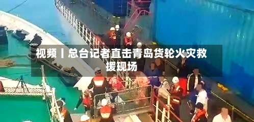 视频丨总台记者直击青岛货轮火灾救援现场