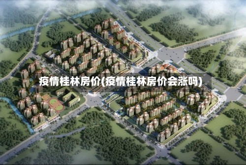 疫情桂林房价(疫情桂林房价会涨吗)-第2张图片