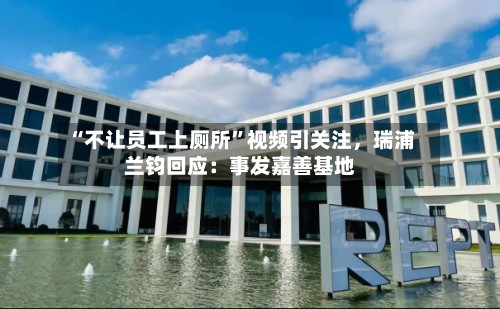 “不让员工上厕所”视频引关注，瑞浦兰钧回应：事发嘉善基地