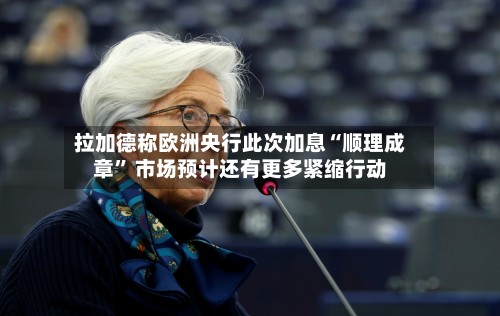 拉加德称欧洲央行此次加息“顺理成章” 市场预计还有更多紧缩行动-第2张图片