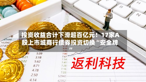投资收益合计下滑超百亿元！17家A股上市城商行债券投资切换“安全牌”-第3张图片