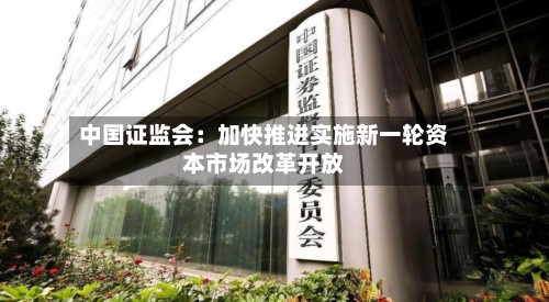 中国证监会：加快推进实施新一轮资本市场改革开放