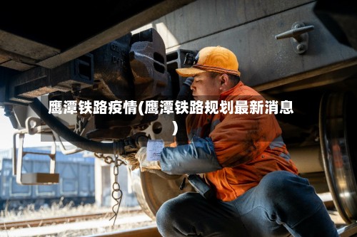 鹰潭铁路疫情(鹰潭铁路规划最新消息)