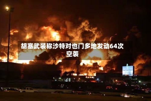 胡塞武装称沙特对也门多地发动64次空袭