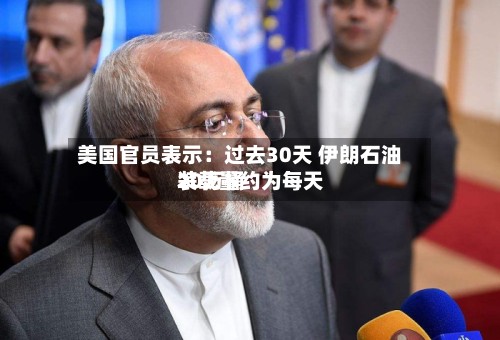 美国官员表示：过去30天 伊朗石油装载量约为每天20万桶-第2张图片
