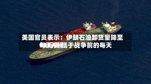 美国官员表示：伊朗石油卸货量降至每天90万桶 低于战争前的每天140万桶