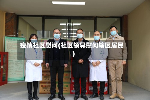 疫情社区慰问(社区领导慰问辖区居民)-第3张图片