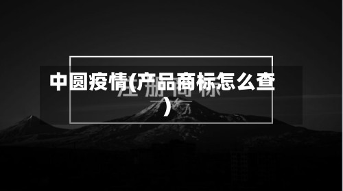 中圆疫情(产品商标怎么查)-第2张图片