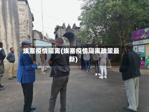 埃塞疫情隔离(埃塞疫情隔离政策最新)
