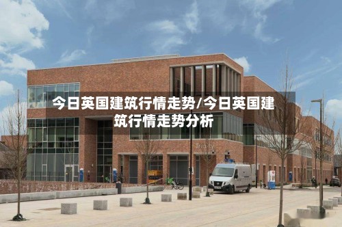 今日英国建筑行情走势/今日英国建筑行情走势分析