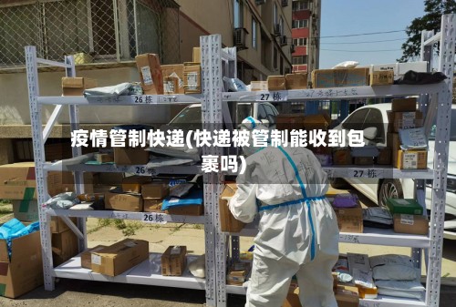 疫情管制快递(快递被管制能收到包裹吗)-第2张图片