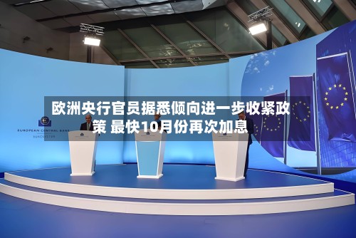 欧洲央行官员据悉倾向进一步收紧政策 最快10月份再次加息-第2张图片