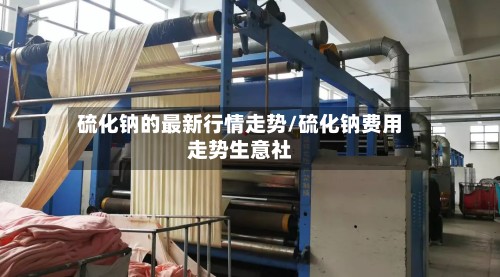 硫化钠的最新行情走势/硫化钠费用走势生意社