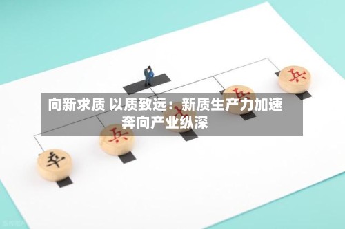 向新求质 以质致远：新质生产力加速奔向产业纵深