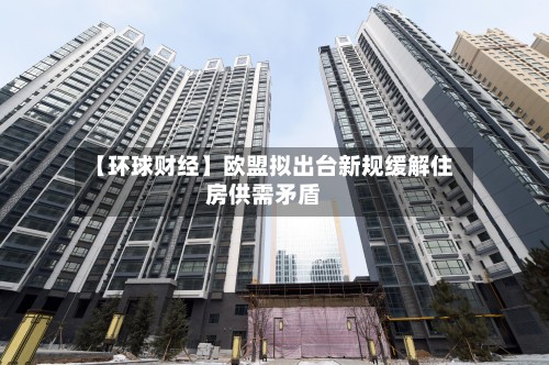 【环球财经】欧盟拟出台新规缓解住房供需矛盾