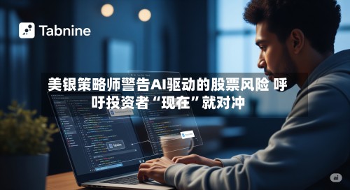 美银策略师警告AI驱动的股票风险 呼吁投资者“现在	”就对冲-第3张图片