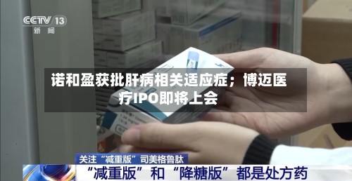 诺和盈获批肝病相关适应症；博迈医疗IPO即将上会