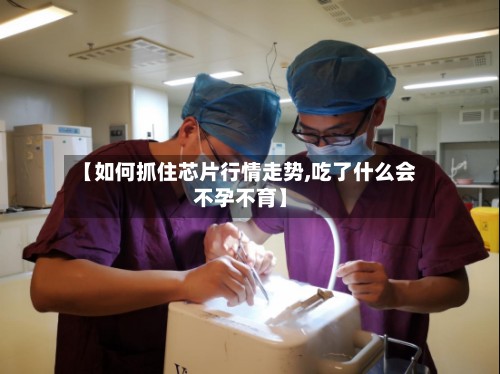 【如何抓住芯片行情走势,吃了什么会不孕不育】-第2张图片