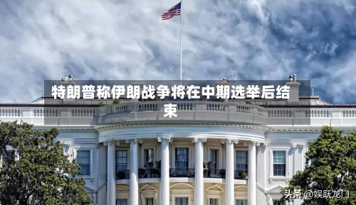 特朗普称伊朗战争将在中期选举后结束