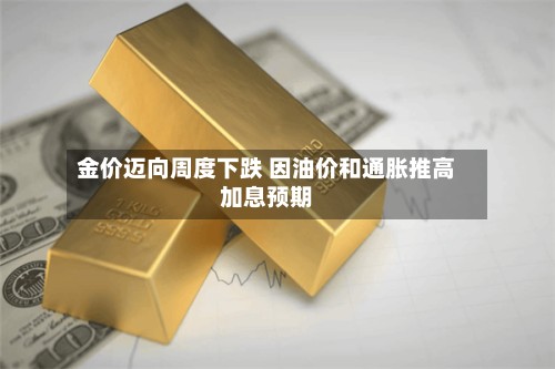金价迈向周度下跌 因油价和通胀推高加息预期