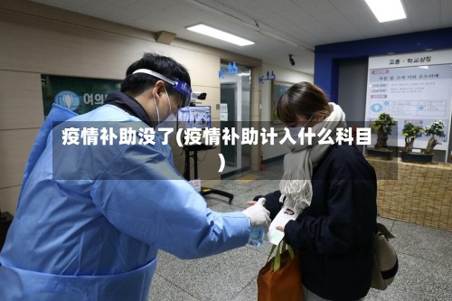 疫情补助没了(疫情补助计入什么科目)