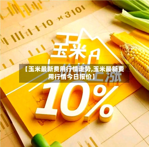 【玉米最新费用行情走势,玉米最新费用行情今日报价】-第3张图片