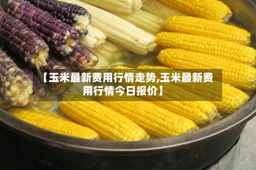 【玉米最新费用行情走势,玉米最新费用行情今日报价】