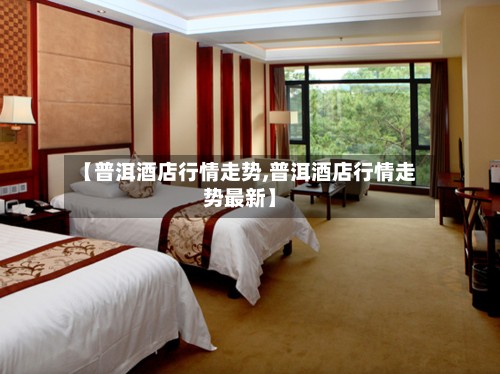 【普洱酒店行情走势,普洱酒店行情走势最新】