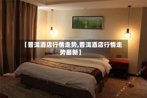 【普洱酒店行情走势,普洱酒店行情走势最新】-第2张图片