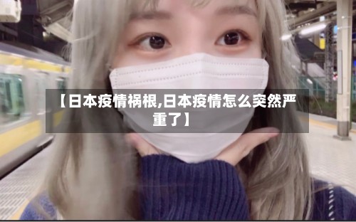 【日本疫情祸根,日本疫情怎么突然严重了】