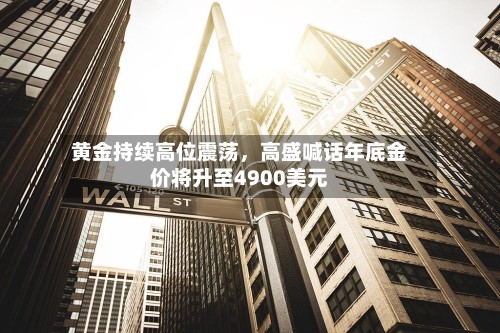 黄金持续高位震荡，高盛喊话年底金价将升至4900美元-第1张图片