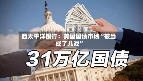 西太平洋银行：美国国债市场“被当成了儿戏”