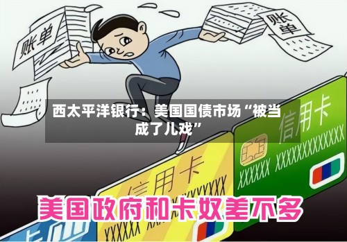 西太平洋银行：美国国债市场“被当成了儿戏”-第2张图片