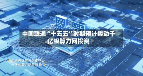 中国联通“十五五”时期预计撬动千亿级算力网投资-第2张图片