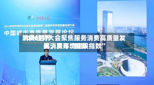 2026世界消费趋势大会聚焦服务消费高质量发展，发布“世界化消费环境建设指数”-第2张图片